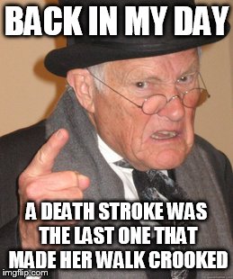Back In My Day Meme | BACK IN MY DAY A DEATH STROKE WAS THE LAST ONE THAT MADE HER WALK CROOKED | image tagged in memes,back in my day | made w/ Imgflip meme maker