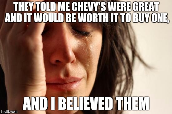 First World Problems | THEY TOLD ME CHEVY'S WERE GREAT AND IT WOULD BE WORTH IT TO BUY ONE, AND I BELIEVED THEM | image tagged in memes,first world problems | made w/ Imgflip meme maker