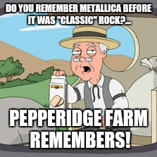 Pepperidge Farms | DO YOU REMEMBER METALLICA BEFORE IT WAS "CLASSIC" ROCK?... PEPPERIDGE FARM REMEMBERS! | image tagged in pepperidge farms | made w/ Imgflip meme maker