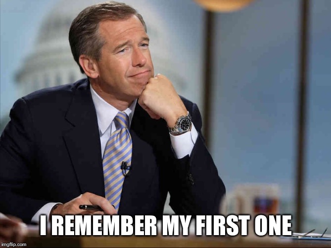 Brian Williams Fondly Remembers | I REMEMBER MY FIRST ONE | image tagged in brian williams fondly remembers | made w/ Imgflip meme maker