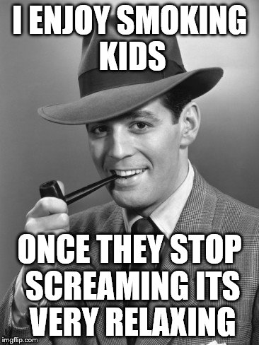 I ENJOY SMOKING KIDS ONCE THEY STOP SCREAMING ITS VERY RELAXING | made w/ Imgflip meme maker