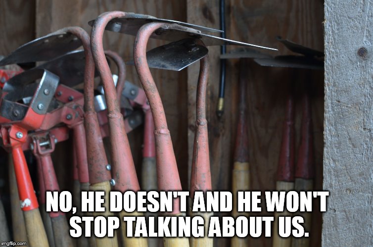 Hoes | NO, HE DOESN'T AND HE WON'T STOP TALKING ABOUT US. | image tagged in hoes | made w/ Imgflip meme maker