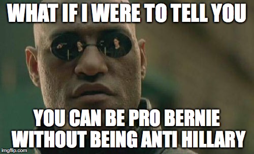 Matrix Morpheus | WHAT IF I WERE TO TELL YOU; YOU CAN BE PRO BERNIE WITHOUT BEING ANTI HILLARY | image tagged in memes,matrix morpheus | made w/ Imgflip meme maker