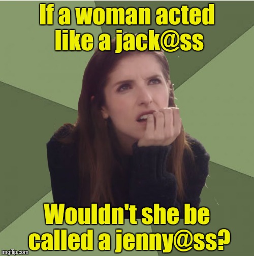 Philosophanna | If a woman acted like a jack@ss; Wouldn't she be called a jenny@ss? | image tagged in philosophanna,jackass | made w/ Imgflip meme maker