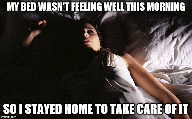 MY BED WASN'T FEELING WELL THIS MORNING; SO I STAYED HOME TO TAKE CARE OF IT | image tagged in sleepy for meme | made w/ Imgflip meme maker