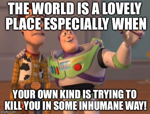 X, X Everywhere Meme | THE WORLD IS A LOVELY PLACE ESPECIALLY WHEN; YOUR OWN KIND IS TRYING TO KILL YOU IN SOME INHUMANE WAY! | image tagged in memes,x x everywhere | made w/ Imgflip meme maker