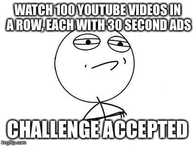Challenge Accepted Rage Face | WATCH 100 YOUTUBE VIDEOS IN A ROW, EACH WITH 30 SECOND ADS; CHALLENGE ACCEPTED | image tagged in memes,challenge accepted rage face | made w/ Imgflip meme maker