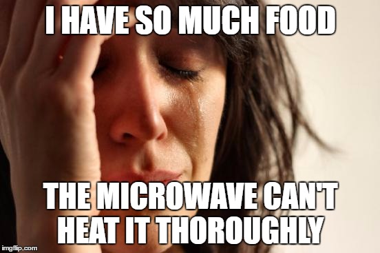 First World Problems Meme | I HAVE SO MUCH FOOD; THE MICROWAVE CAN'T HEAT IT THOROUGHLY | image tagged in memes,first world problems | made w/ Imgflip meme maker