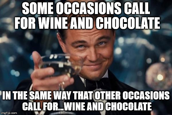Leonardo Dicaprio Cheers Meme | SOME OCCASIONS CALL FOR WINE AND CHOCOLATE; IN THE SAME WAY THAT OTHER OCCASIONS CALL FOR...WINE AND CHOCOLATE | image tagged in memes,leonardo dicaprio cheers | made w/ Imgflip meme maker