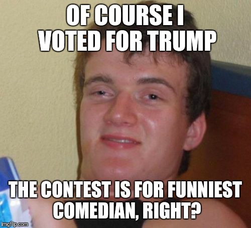 Trump should win many things, just not anything political | OF COURSE I VOTED FOR TRUMP; THE CONTEST IS FOR FUNNIEST COMEDIAN, RIGHT? | image tagged in memes,10 guy,trump,presidential race | made w/ Imgflip meme maker