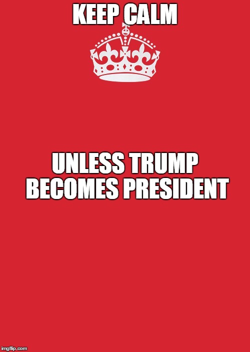 Keep Calm And Carry On Red | KEEP CALM; UNLESS TRUMP BECOMES PRESIDENT | image tagged in memes,keep calm and carry on red | made w/ Imgflip meme maker
