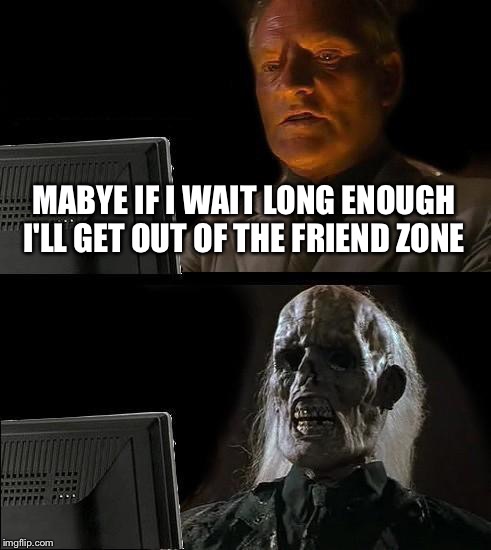 I'll Just Wait Here | MABYE IF I WAIT LONG ENOUGH I'LL GET OUT OF THE FRIEND ZONE | image tagged in memes,ill just wait here | made w/ Imgflip meme maker