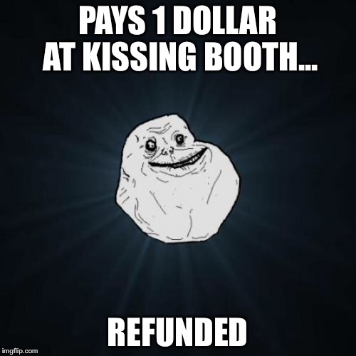 Forever Alone | PAYS 1 DOLLAR AT KISSING BOOTH... REFUNDED | image tagged in memes,forever alone | made w/ Imgflip meme maker