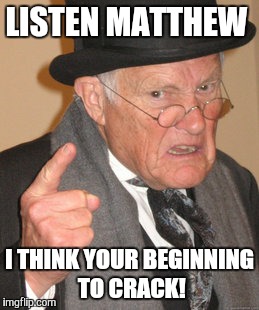 Back In My Day Meme | LISTEN MATTHEW; I THINK YOUR BEGINNING TO CRACK! | image tagged in memes,back in my day | made w/ Imgflip meme maker