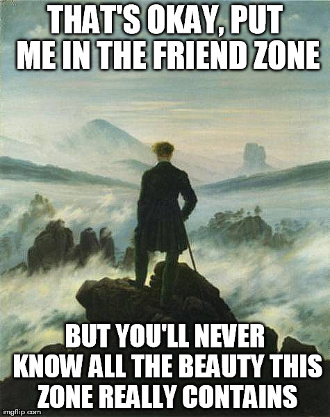 THAT'S OKAY, PUT ME IN THE FRIEND ZONE; BUT YOU'LL NEVER KNOW ALL THE BEAUTY THIS ZONE REALLY CONTAINS | image tagged in caspar david friedrich | made w/ Imgflip meme maker