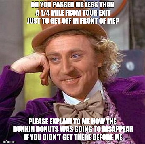 Creepy Condescending Wonka Meme | OH YOU PASSED ME LESS THAN A 1/4 MILE FROM YOUR EXIT JUST TO GET OFF IN FRONT OF ME? PLEASE EXPLAIN TO ME HOW THE DUNKIN DONUTS WAS GOING TO DISAPPEAR IF YOU DIDN'T GET THERE BEFORE ME | image tagged in memes,creepy condescending wonka | made w/ Imgflip meme maker