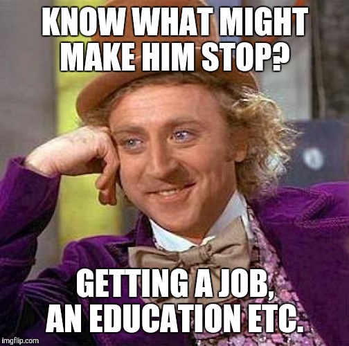 Creepy Condescending Wonka Meme | KNOW WHAT MIGHT MAKE HIM STOP? GETTING A JOB, AN EDUCATION ETC. | image tagged in memes,creepy condescending wonka | made w/ Imgflip meme maker