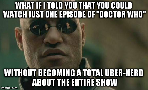 What If I Told You... | WHAT IF I TOLD YOU THAT YOU COULD WATCH JUST ONE EPISODE OF "DOCTOR WHO"; WITHOUT BECOMING A TOTAL UBER-NERD ABOUT THE ENTIRE SHOW | image tagged in memes,matrix morpheus,doctor who,whovian | made w/ Imgflip meme maker