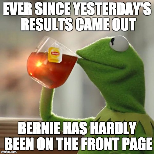 But That's None Of My Business | EVER SINCE YESTERDAY'S RESULTS CAME OUT; BERNIE HAS HARDLY BEEN ON THE FRONT PAGE | image tagged in memes,but thats none of my business,kermit the frog | made w/ Imgflip meme maker