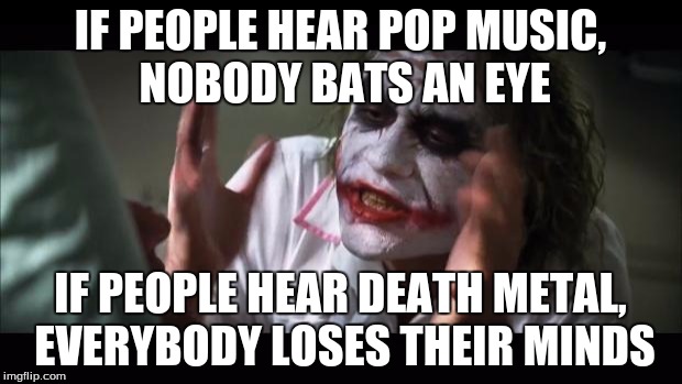 I'm sick of people crying because to them metal is bad. There is nothing bad about metal and your just a moron if you think that | IF PEOPLE HEAR POP MUSIC, NOBODY BATS AN EYE; IF PEOPLE HEAR DEATH METAL, EVERYBODY LOSES THEIR MINDS | image tagged in memes,and everybody loses their minds | made w/ Imgflip meme maker
