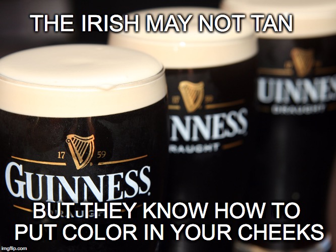 Black and Tan | THE IRISH MAY NOT TAN; BUT THEY KNOW HOW TO PUT COLOR IN YOUR CHEEKS | image tagged in guiness,tan,color in your cheeks | made w/ Imgflip meme maker