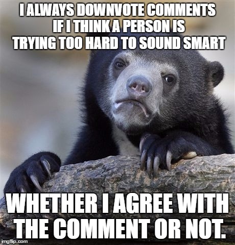 Confession Bear | I ALWAYS DOWNVOTE COMMENTS IF I THINK A PERSON IS TRYING TOO HARD TO SOUND SMART; WHETHER I AGREE WITH THE COMMENT OR NOT. | image tagged in memes,confession bear | made w/ Imgflip meme maker