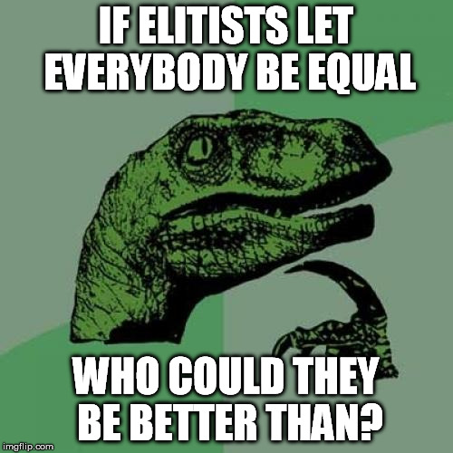 Philosoraptor Meme | IF ELITISTS LET EVERYBODY BE EQUAL WHO COULD THEY BE BETTER THAN? | image tagged in memes,philosoraptor | made w/ Imgflip meme maker