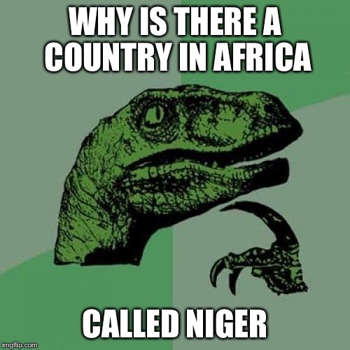 Philosoraptor Meme | WHY IS THERE A COUNTRY IN AFRICA; CALLED NIGER | image tagged in memes,philosoraptor | made w/ Imgflip meme maker