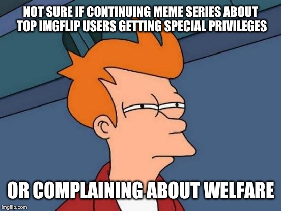 Futurama Fry Meme | NOT SURE IF CONTINUING MEME SERIES ABOUT TOP IMGFLIP USERS GETTING SPECIAL PRIVILEGES OR COMPLAINING ABOUT WELFARE | image tagged in memes,futurama fry | made w/ Imgflip meme maker