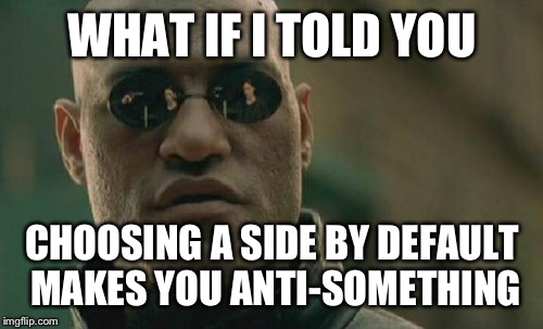 Matrix Morpheus Meme | WHAT IF I TOLD YOU CHOOSING A SIDE BY DEFAULT MAKES YOU ANTI-SOMETHING | image tagged in memes,matrix morpheus | made w/ Imgflip meme maker