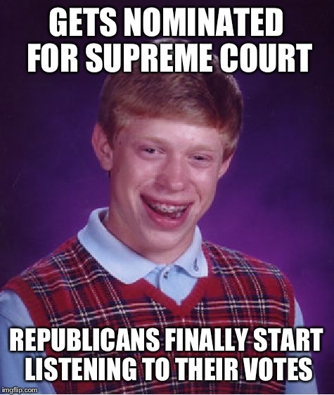 Bad Luck Brian Meme | GETS NOMINATED FOR SUPREME COURT REPUBLICANS FINALLY START LISTENING TO THEIR VOTES | image tagged in memes,bad luck brian | made w/ Imgflip meme maker