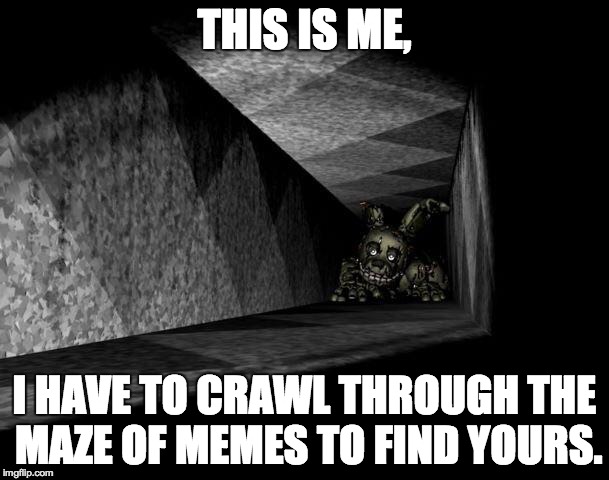 If I ever see your meme, this is the reason it would've taken me a long time... | THIS IS ME, I HAVE TO CRAWL THROUGH THE MAZE OF MEMES TO FIND YOURS. | image tagged in fnaf 3,memes | made w/ Imgflip meme maker