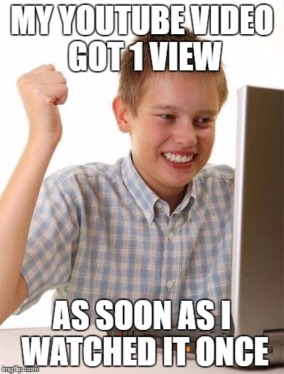 First Day On The Internet Kid | MY YOUTUBE VIDEO GOT 1 VIEW; AS SOON AS I WATCHED IT ONCE | image tagged in memes,first day on the internet kid | made w/ Imgflip meme maker