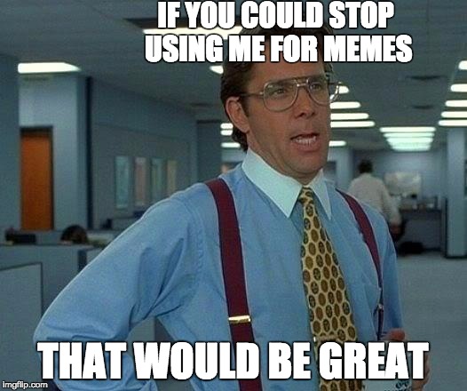 That Would Be Great | IF YOU COULD STOP USING ME FOR MEMES; THAT WOULD BE GREAT | image tagged in memes,that would be great | made w/ Imgflip meme maker