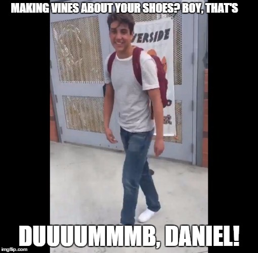Damn Daniel | MAKING VINES ABOUT YOUR SHOES? BOY, THAT'S; DUUUUMMMB, DANIEL! | image tagged in damn daniel | made w/ Imgflip meme maker