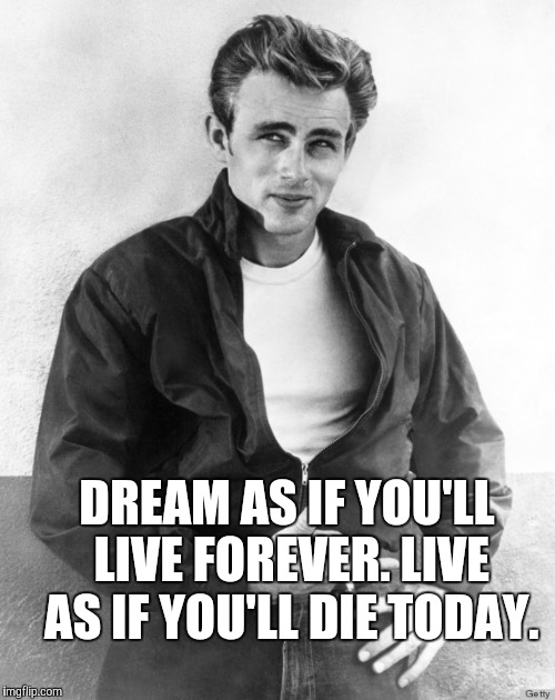James Dean | DREAM AS IF YOU'LL LIVE FOREVER. LIVE AS IF YOU'LL DIE TODAY. | image tagged in james dean | made w/ Imgflip meme maker