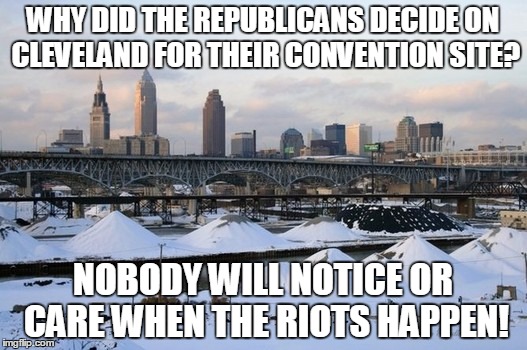 Cleveland rocks...? | WHY DID THE REPUBLICANS DECIDE ON CLEVELAND FOR THEIR CONVENTION SITE? NOBODY WILL NOTICE OR CARE WHEN THE RIOTS HAPPEN! | image tagged in cleveland,meme,funny,convention | made w/ Imgflip meme maker