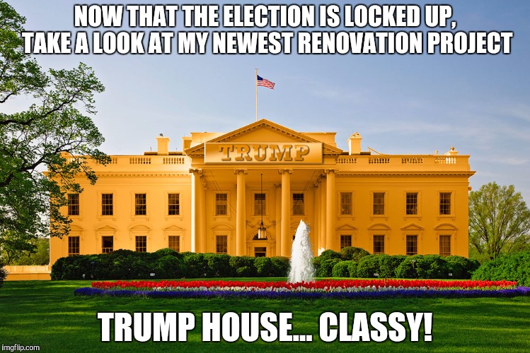 trump house | NOW THAT THE ELECTION IS LOCKED UP, TAKE A LOOK AT MY NEWEST RENOVATION PROJECT; TRUMP HOUSE... CLASSY! | image tagged in donald trump | made w/ Imgflip meme maker