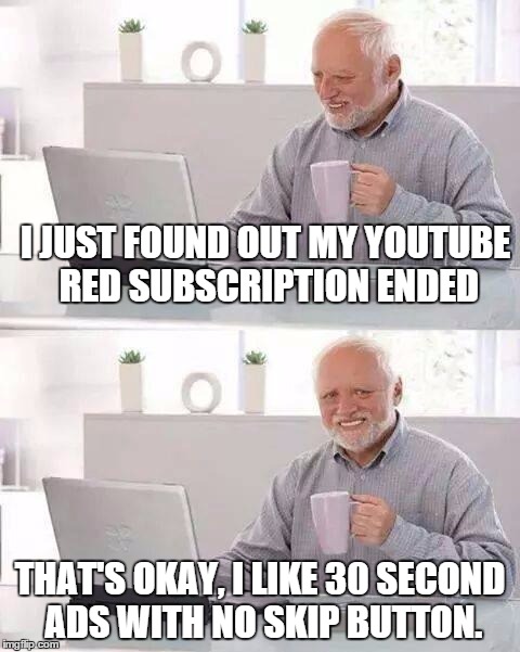 I almost forgot how annoying ads were... | I JUST FOUND OUT MY YOUTUBE RED SUBSCRIPTION ENDED; THAT'S OKAY, I LIKE 30 SECOND ADS WITH NO SKIP BUTTON. | image tagged in memes,hide the pain harold | made w/ Imgflip meme maker