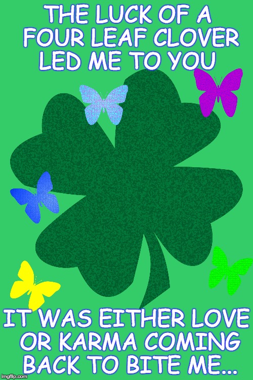 St. Patrick's Day Thoughts | THE LUCK OF A FOUR LEAF CLOVER LED ME TO YOU; IT WAS EITHER LOVE OR KARMA COMING BACK TO BITE ME... | image tagged in love,karma | made w/ Imgflip meme maker