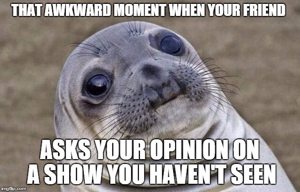 Oh yeah, I really liked it when that one guy did that one thing... | THAT AWKWARD MOMENT WHEN YOUR FRIEND; ASKS YOUR OPINION ON A SHOW YOU HAVEN'T SEEN | image tagged in memes,awkward moment sealion | made w/ Imgflip meme maker