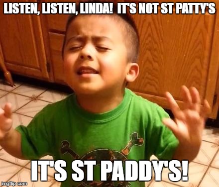 Listen Linda | LISTEN, LISTEN, LINDA!  IT'S NOT ST PATTY'S; IT'S ST PADDY'S! | image tagged in listen linda | made w/ Imgflip meme maker