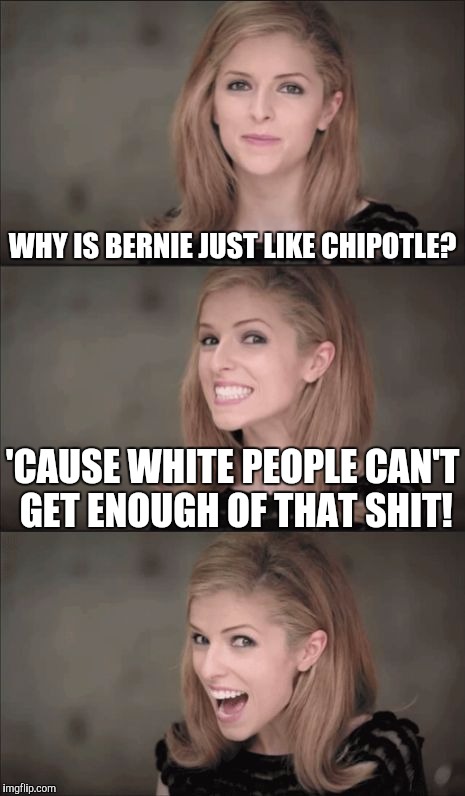 Crappy Pun Anna Kendrick | WHY IS BERNIE JUST LIKE CHIPOTLE? 'CAUSE WHITE PEOPLE CAN'T GET ENOUGH OF THAT SHIT! | image tagged in memes,bad pun anna kendrick,bernie,chipotle | made w/ Imgflip meme maker