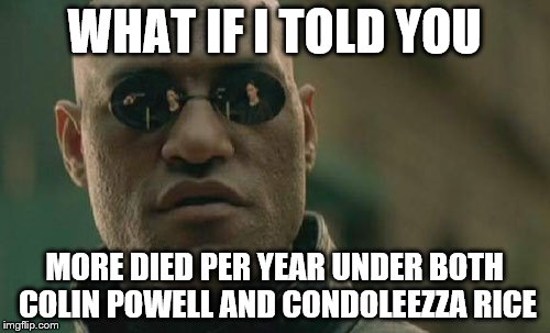 Matrix Morpheus Meme | WHAT IF I TOLD YOU MORE DIED PER YEAR UNDER BOTH COLIN POWELL AND CONDOLEEZZA RICE | image tagged in memes,matrix morpheus | made w/ Imgflip meme maker