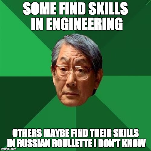 High Expectations Asian Father | SOME FIND SKILLS IN ENGINEERING; OTHERS MAYBE FIND THEIR SKILLS IN RUSSIAN ROULLETTE I DON'T KNOW | image tagged in memes,high expectations asian father | made w/ Imgflip meme maker