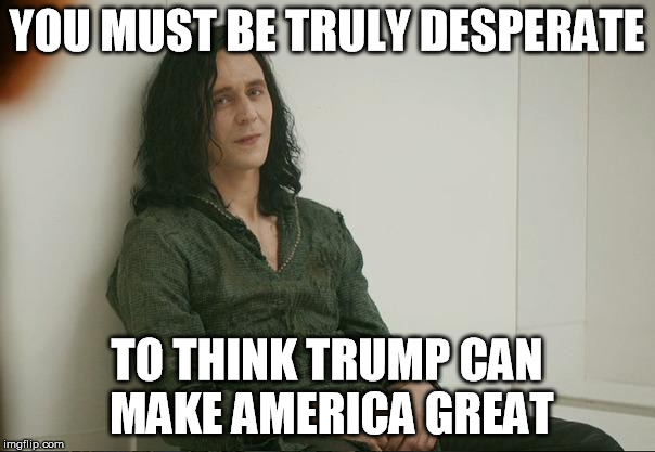 YOU MUST BE TRULY DESPERATE TO THINK TRUMP CAN MAKE AMERICA GREAT | made w/ Imgflip meme maker