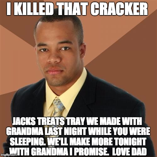 Successful Black Man | I KILLED THAT CRACKER; JACKS TREATS TRAY WE MADE WITH GRANDMA LAST NIGHT WHILE YOU WERE SLEEPING. WE'LL MAKE MORE TONIGHT WITH GRANDMA I PROMISE.  LOVE DAD | image tagged in memes,successful black man | made w/ Imgflip meme maker