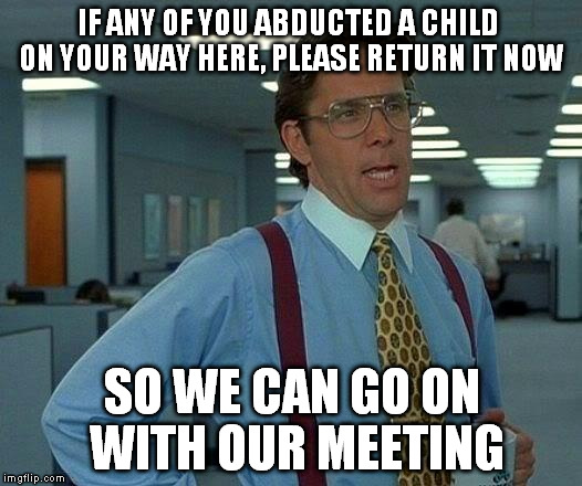 That Would Be Great Meme | IF ANY OF YOU ABDUCTED A CHILD ON YOUR WAY HERE, PLEASE RETURN IT NOW SO WE CAN GO ON WITH OUR MEETING | image tagged in memes,that would be great | made w/ Imgflip meme maker
