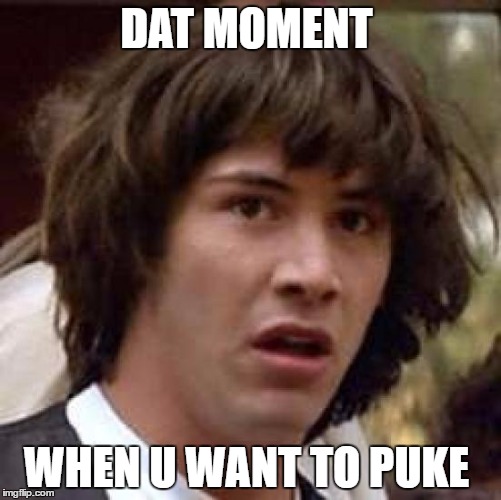 Dat moment | DAT MOMENT; WHEN U WANT TO PUKE | image tagged in memes,conspiracy keanu | made w/ Imgflip meme maker