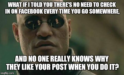 Matrix Morpheus | WHAT IF I TOLD YOU THERE'S NO NEED TO CHECK IN ON FACEBOOK EVERY TIME YOU GO SOMEWHERE, AND NO ONE REALLY KNOWS WHY THEY LIKE YOUR POST WHEN YOU DO IT? | image tagged in memes,matrix morpheus | made w/ Imgflip meme maker